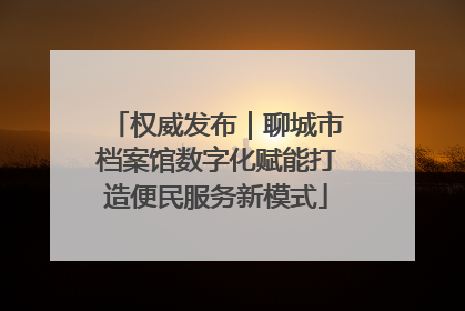 权威发布｜聊城市档案馆数字化赋能打造便民服务新模式