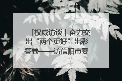 权威访谈｜奋力交出“两个更好”出彩答卷——访信阳市委书记蔡松涛