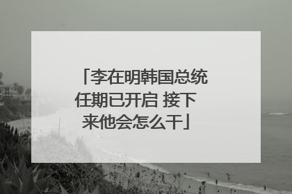 李在明韩国总统任期已开启 接下来他会怎么干