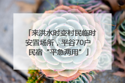 来洪水时变村民临时安置场所，平谷70户民宿“平急两用”