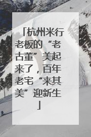 杭州米行老板的“老古董”美起来了，百年老宅“来其美”迎新生