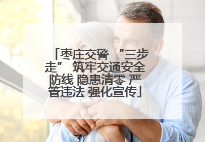 枣庄交警 “三步走” 筑牢交通安全防线 隐患清零 严管违法 强化宣传
