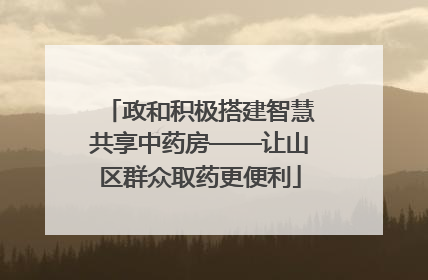 政和积极搭建智慧共享中药房——让山区群众取药更便利