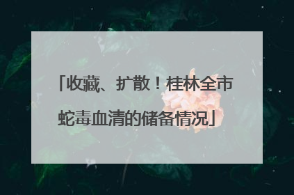 收藏、扩散！桂林全市蛇毒血清的储备情况