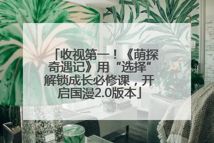 收视第一！《萌探奇遇记》用“选择”解锁成长必修课，开启国漫2.0版本