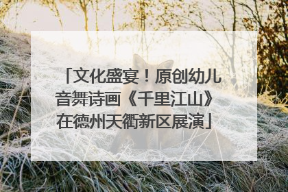 文化盛宴！原创幼儿音舞诗画《千里江山》在德州天衢新区展演