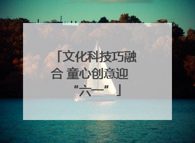 文化科技巧融合 童心创意迎“六一”