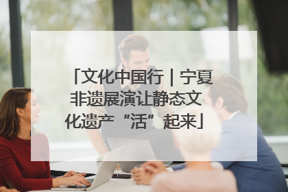 文化中国行｜宁夏 非遗展演让静态文化遗产“活”起来