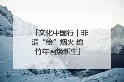 文化中国行｜非遗“绘”烟火 绵竹年画焕新生