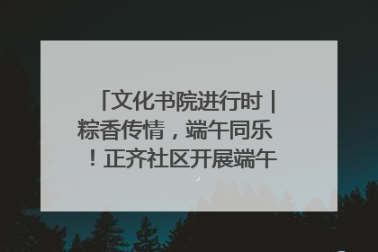 文化书院进行时｜粽香传情，端午同乐！正齐社区开展端午包粽子大赛