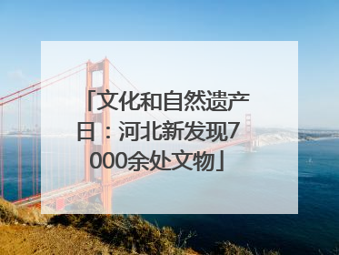 文化和自然遗产日：河北新发现7000余处文物