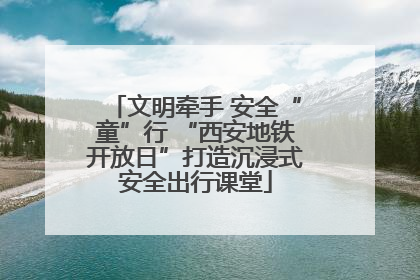文明牵手 安全“童”行 “西安地铁开放日”打造沉浸式安全出行课堂