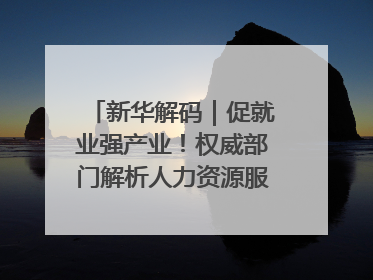 新华解码｜促就业强产业！权威部门解析人力资源服务业与制造业融合发展试点