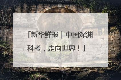 新华鲜报｜中国深渊科考，走向世界！
