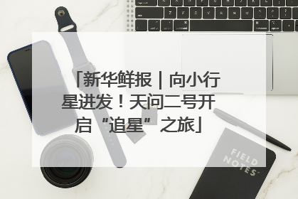新华鲜报｜向小行星进发！天问二号开启“追星”之旅