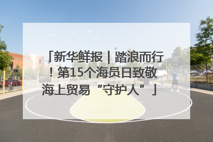 新华鲜报｜踏浪而行！第15个海员日致敬海上贸易“守护人”