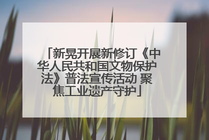 新晃开展新修订《中华人民共和国文物保护法》普法宣传活动 聚焦工业遗产守护