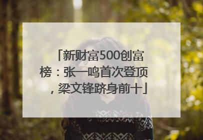 新财富500创富榜：张一鸣首次登顶，梁文锋跻身前十