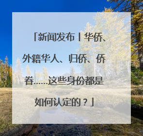 新闻发布丨华侨、外籍华人、归侨、侨眷……这些身份都是如何认定的？