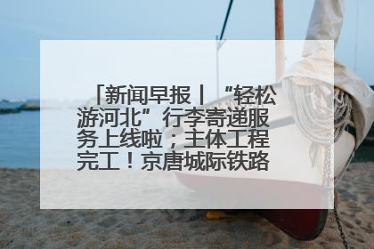 新闻早报丨“轻松游河北”行李寄递服务上线啦；主体工程完工！京唐城际铁路最新进展 >>