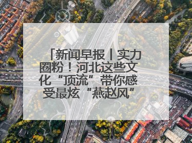 新闻早报丨实力圈粉！河北这些文化“顶流”带你感受最炫“燕赵风”；云端比高下，京津冀风筝高手“花式炫技”>>