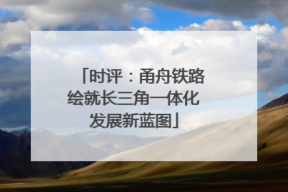 时评：甬舟铁路绘就长三角一体化发展新蓝图