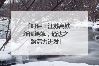 时评：江苏高铁新图绘就，通达之路活力迸发