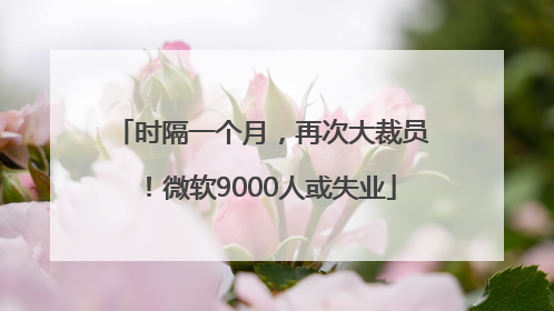 时隔一个月，再次大裁员！微软9000人或失业