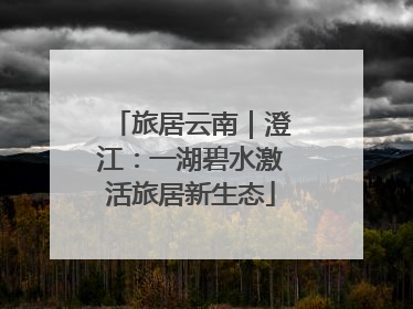 旅居云南｜澄江：一湖碧水激活旅居新生态