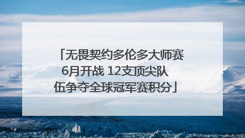 无畏契约多伦多大师赛6月开战 12支顶尖队伍争夺全球冠军赛积分