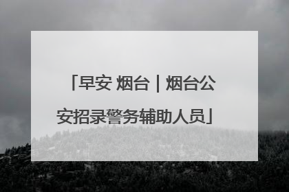 早安 烟台｜烟台公安招录警务辅助人员