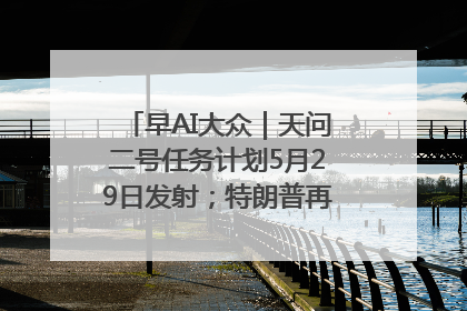 早AI大众｜天问二号任务计划5月29日发射；特朗普再威胁削减哈佛拨款