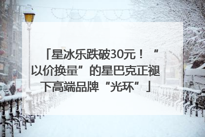 星冰乐跌破30元！“以价换量”的星巴克正褪下高端品牌“光环”