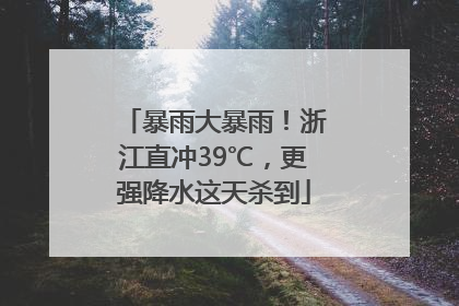 暴雨大暴雨！浙江直冲39℃，更强降水这天杀到