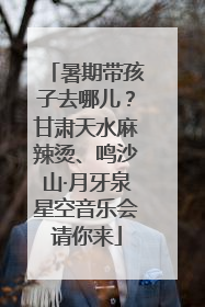 暑期带孩子去哪儿？甘肃天水麻辣烫、鸣沙山·月牙泉星空音乐会请你来