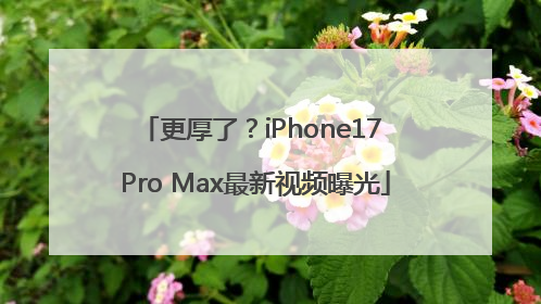 更厚了？iPhone17 Pro Max最新视频曝光