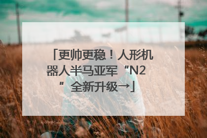 更帅更稳！人形机器人半马亚军“N2”全新升级→