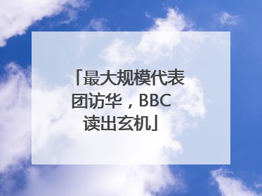 最大规模代表团访华，BBC读出玄机