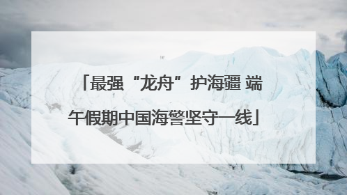 最强“龙舟”护海疆 端午假期中国海警坚守一线