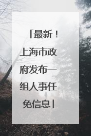 最新！上海市政府发布一组人事任免信息