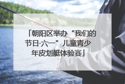 朝阳区举办“我们的节日·六一”儿童青少年皮划艇体验赛