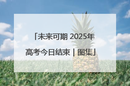 未来可期 2025年高考今日结束｜图集