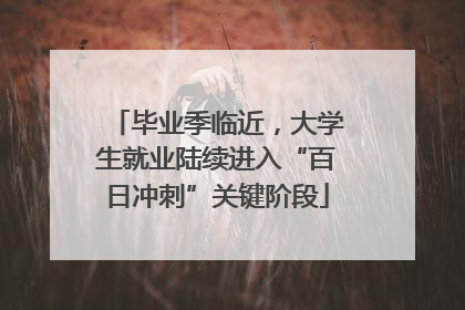 毕业季临近，大学生就业陆续进入“百日冲刺”关键阶段