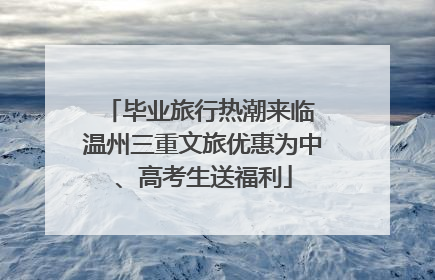 毕业旅行热潮来临 温州三重文旅优惠为中、高考生送福利