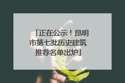 正在公示！昆明市第七批历史建筑推荐名单出炉