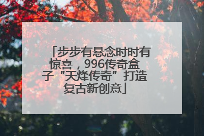 步步有悬念时时有惊喜，996传奇盒子“天烽传奇”打造复古新创意