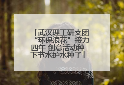 武汉理工研支团“环保浪花”接力四年 创意活动种下节水护水种子