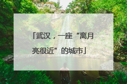 武汉，一座“离月亮很近”的城市