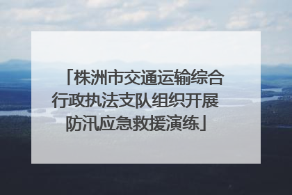 株洲市交通运输综合行政执法支队组织开展防汛应急救援演练