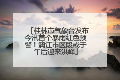 桂林市气象台发布今汛首个暴雨红色预警！漓江市区段或于午后迎来洪峰